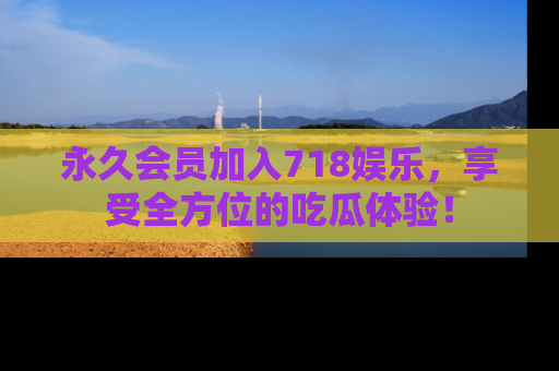 永久会员加入718娱乐，享受全方位的吃瓜体验！