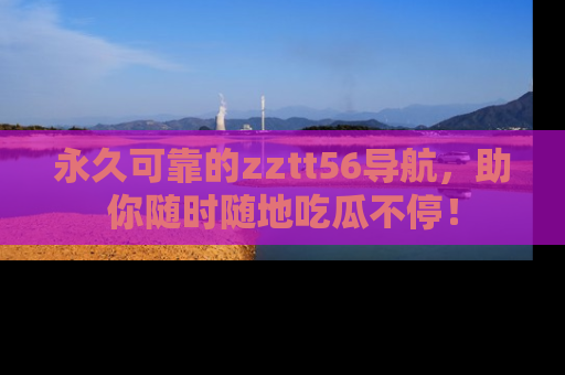 永久可靠的zztt56导航，助你随时随地吃瓜不停！