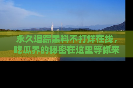 永久追踪黑料不打烊在线，吃瓜界的秘密在这里等你来发现！