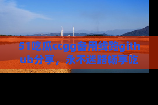 51吃瓜ccgg备用线路github分享，永不迷路畅享吃瓜乐趣