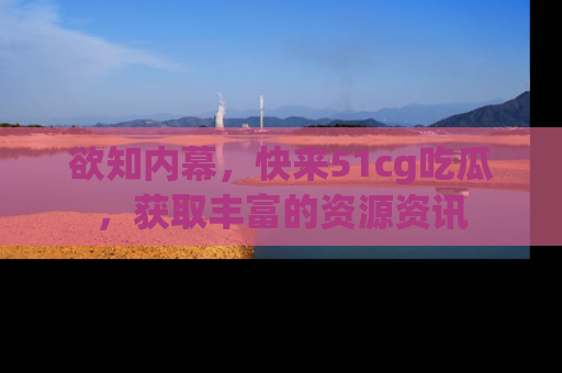 欲知内幕，快来51cg吃瓜，获取丰富的资源资讯