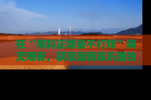 在“黑料正能量不打烊”网页观看，获取最新娱乐圈的正能量与黑料揭秘！
