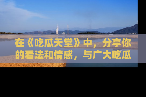 在《吃瓜天堂》中，分享你的看法和情感，与广大吃瓜群众一同欢笑与思考！