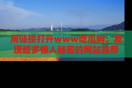 用链接打开www吃瓜网，发现超多惊人秘密的网站推荐！