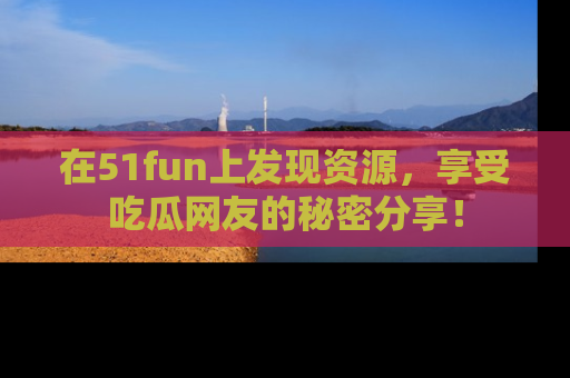 在51fun上发现资源，享受吃瓜网友的秘密分享！