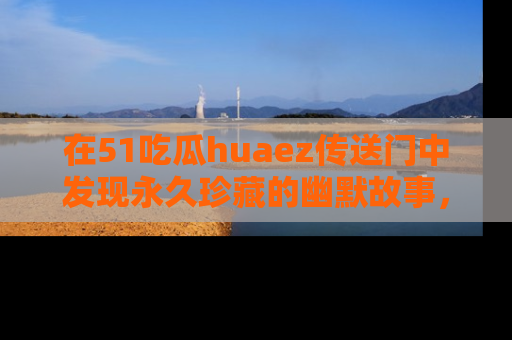 在51吃瓜huaez传送门中发现永久珍藏的幽默故事，瓜友们一起分享欢乐瞬间！