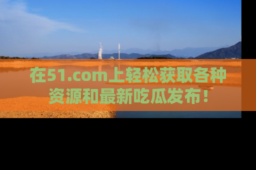 在51.com上轻松获取各种资源和最新吃瓜发布！