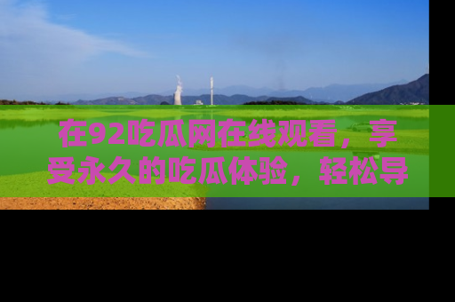 在92吃瓜网在线观看,享受永久的吃瓜体验,轻松导航追踪热门话题!