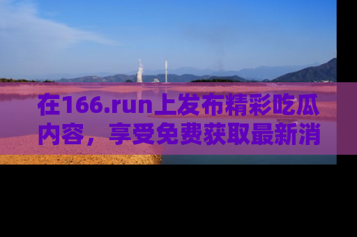 在166.run上发布精彩吃瓜内容，享受免费获取最新消息的乐趣！
