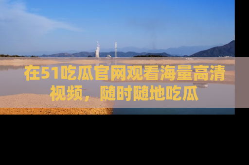 在51吃瓜官网观看海量高清视频，随时随地吃瓜