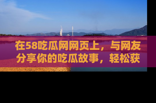 在58吃瓜网网页上，与网友分享你的吃瓜故事，轻松获取热门趣闻