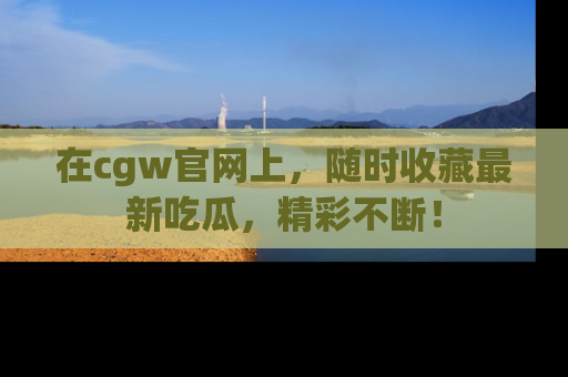 在cgw官网上,随时收藏最新吃瓜,精彩不断!