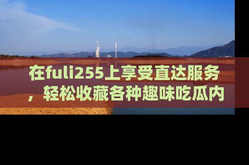 在fuli255上享受直达服务,轻松收藏各种趣味吃瓜内容,陪你欢笑!