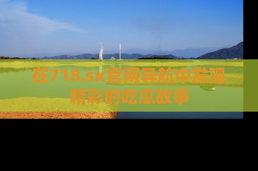 在718.sx官网导航中发现精彩的吃瓜故事