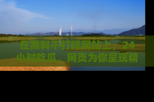 在黑料不打烊网站上,24小时吃瓜,网页为你呈现精彩内幕