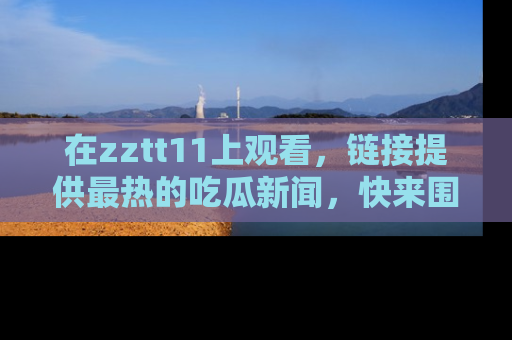 在zztt11上观看,链接提供最热的吃瓜新闻,快来围观!