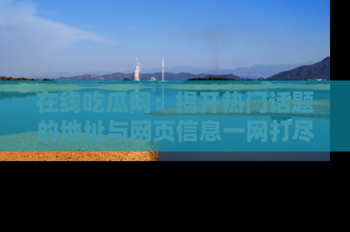 在线吃瓜网：揭开热门话题的地址与网页信息一网打尽