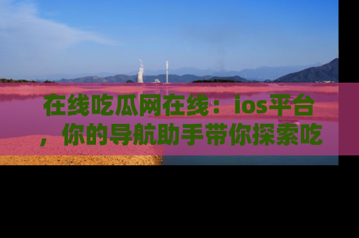 在线吃瓜网在线:ios平台,你的导航助手带你探索吃瓜新天地!