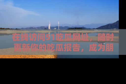 在线访问51吃瓜网址，随时更新你的吃瓜报告，成为朋友圈中的八卦达人！