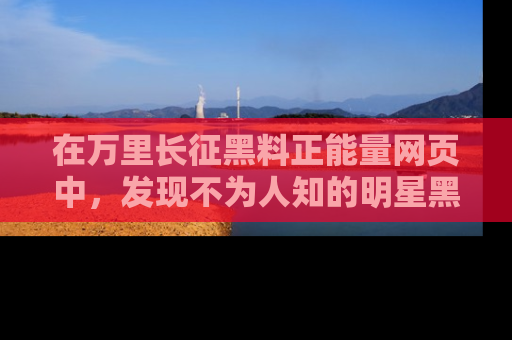 在万里长征黑料正能量网页中，发现不为人知的明星黑料与积极能量