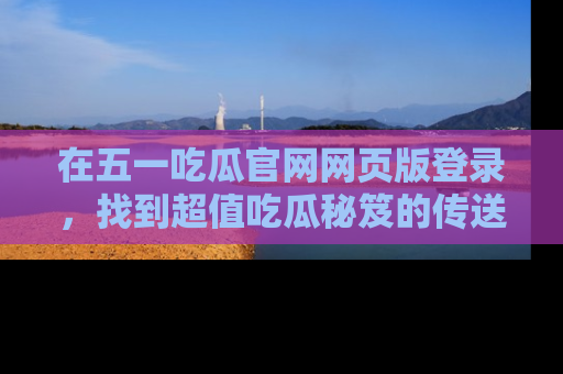 在五一吃瓜官网网页版登录，找到超值吃瓜秘笈的传送门！