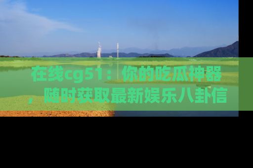 在线cg51：你的吃瓜神器，随时获取最新娱乐八卦信息。