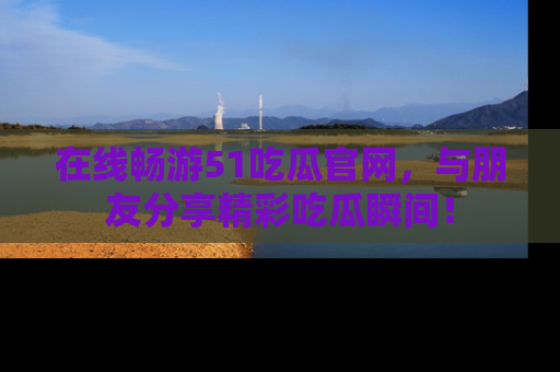 在线畅游51吃瓜官网，与朋友分享精彩吃瓜瞬间！