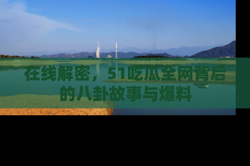 在线解密,51吃瓜全网背后的八卦故事与爆料