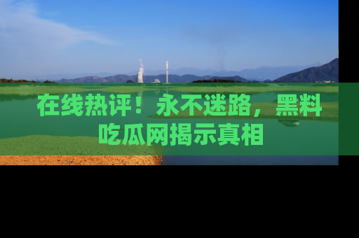 在线热评!永不迷路,黑料吃瓜网揭示真相