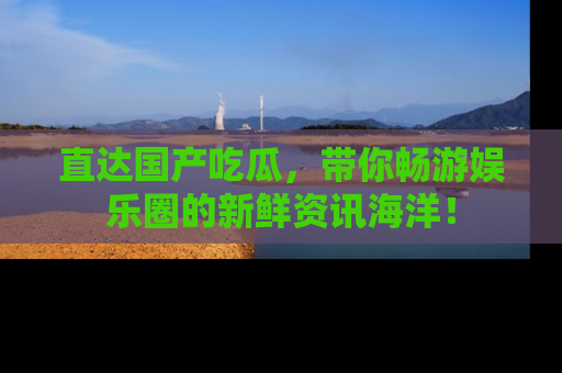 直达国产吃瓜,带你畅游娱乐圈的新鲜资讯海洋!