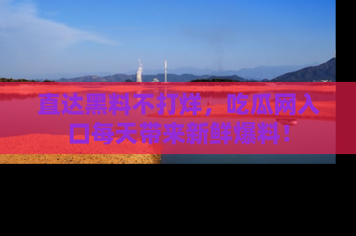 直达黑料不打烊，吃瓜网入口每天带来新鲜爆料！
