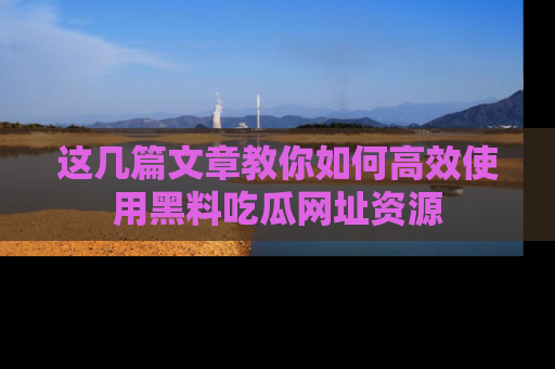 这几篇文章教你如何高效使用黑料吃瓜网址资源