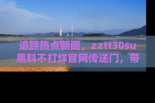 追踪热点新闻，zztt30su黑料不打烊官网传送门，带你进入吃瓜新世界！