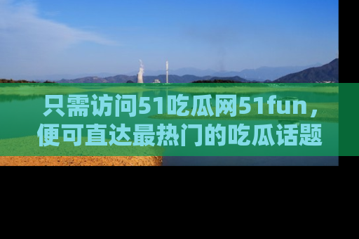 只需访问51吃瓜网51fun，便可直达最热门的吃瓜话题和资讯