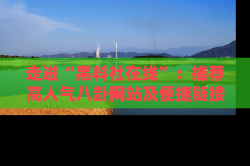 走进“黑料社在线”:推荐高人气八卦网站及便捷链接的全面指南