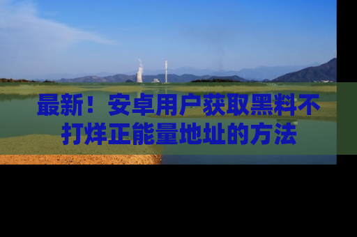 最新!安卓用户获取黑料不打烊正能量地址的方法