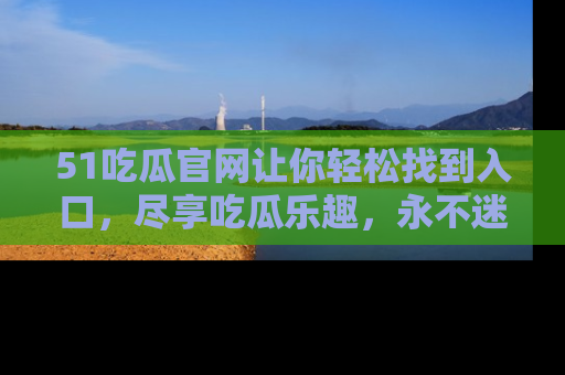 51吃瓜官网让你轻松找到入口，尽享吃瓜乐趣，永不迷路！