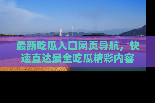 最新吃瓜入口网页导航，快速直达最全吃瓜精彩内容