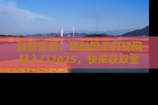 最新更新：黑料网不打烊网站入口2025，快来获取全新链接和网址！