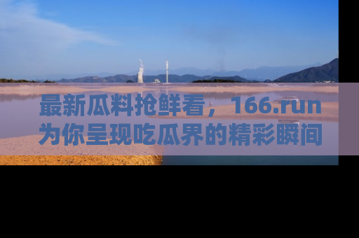 最新瓜料抢鲜看，166.run为你呈现吃瓜界的精彩瞬间！