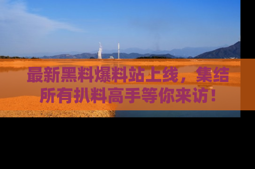 最新黑料爆料站上线，集结所有扒料高手等你来访！