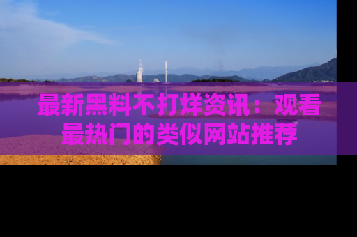 最新黑料不打烊资讯：观看最热门的类似网站推荐