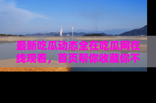 最新吃瓜动态全在吃瓜网在线观看，首页帮你收藏你不能错过的精彩！