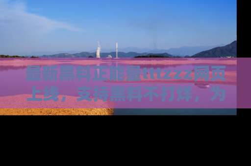 最新黑料正能量tttzzz网页上线，支持黑料不打烊，为你呈现丰富多彩的社会热议！