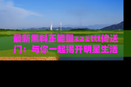 最新黑料正能量zzzttt传送门：与你一起揭开明星生活的神秘地址！