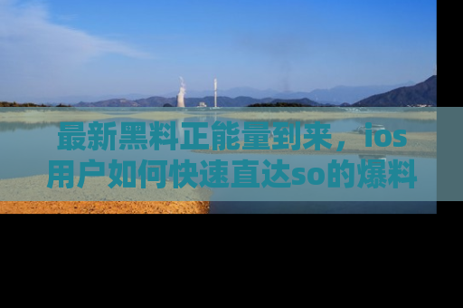 最新黑料正能量到来,ios用户如何快速直达so的爆料?