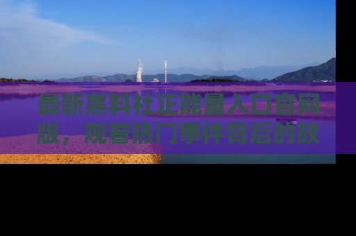 最新黑料社正能量入口官网版，观看热门事件背后的故事