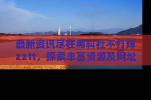最新资讯尽在黑料社不打烊zztt,探索丰富资源及网址!