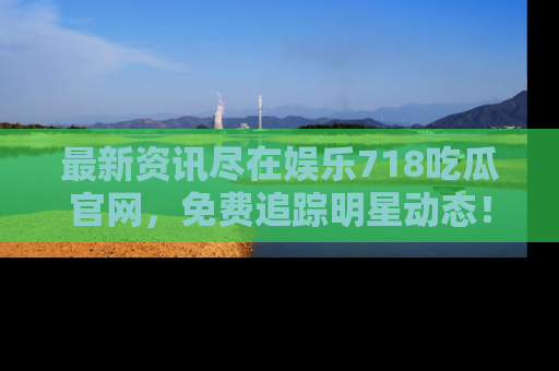 最新资讯尽在娱乐718吃瓜官网,免费追踪明星动态!