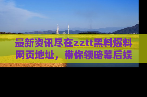 最新资讯尽在zztt黑料爆料网页地址,带你领略幕后娱乐圈的精彩瞬间!